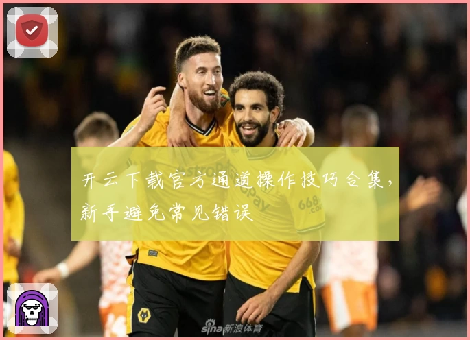 开云下载官方通道操作技巧合集，新手避免常见错误