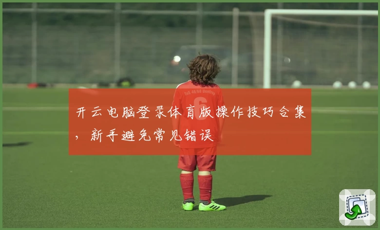 开云电脑登录体育版操作技巧合集，新手避免常见错误