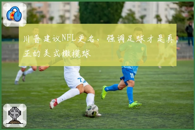 川普建议NFL更名，强调足球才是真正的美式橄榄球