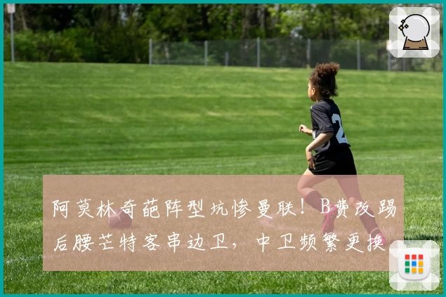 阿莫林奇葩阵型坑惨曼联！B费改踢后腰芒特客串边卫，中卫频繁更换