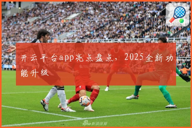 开云平台app亮点盘点，2025全新功能升级