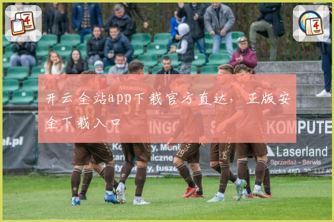 开云全站app下载官方直达，正版安全下载入口