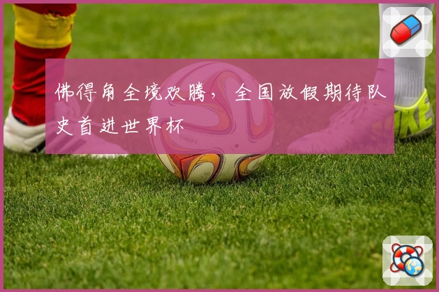 佛得角全境欢腾，全国放假期待队史首进世界杯
