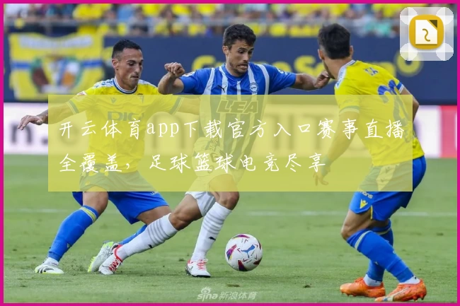 开云体育app下载官方入口赛事直播全覆盖，足球篮球电竞尽享