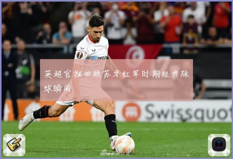 英超官推回顾苏牙红军时期经典踩球瞬间
