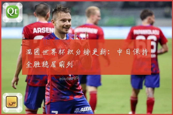 混团世界杯积分榜更新：中日保持全胜稳居前列