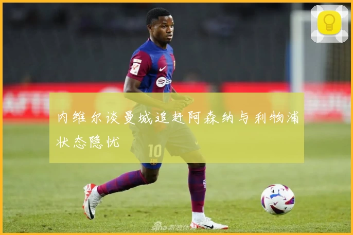 内维尔谈曼城追赶阿森纳与利物浦状态隐忧