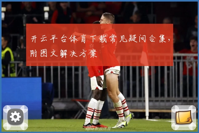 开云平台体育下载常见疑问合集，附图文解决方案