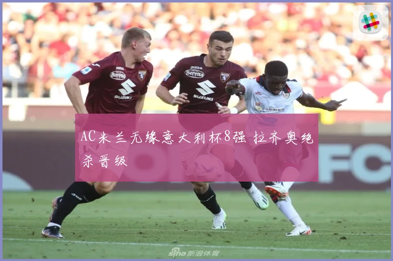 AC米兰无缘意大利杯8强 拉齐奥绝杀晋级