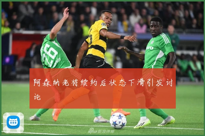 阿森纳老将续约后状态下滑引发讨论