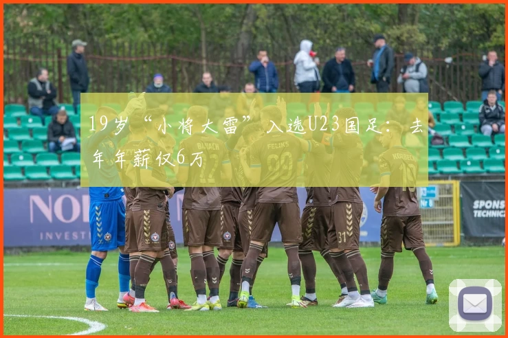 19岁“小将大雷”入选U23国足：去年年薪仅6万