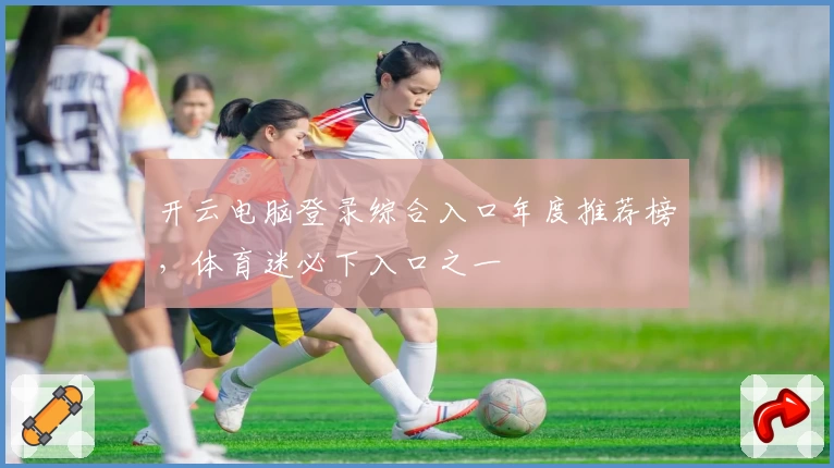 开云电脑登录综合入口年度推荐榜，体育迷必下入口之一