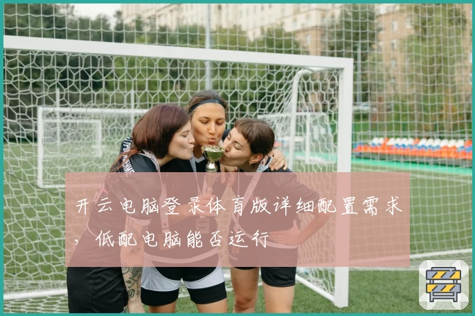 开云电脑登录体育版详细配置需求，低配电脑能否运行