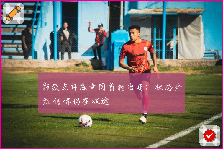 郭焱点评陈幸同首轮出局：状态全无 仿佛仍在旅途