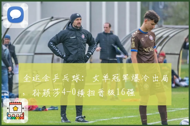 全运会乒乓球：女单冠军爆冷出局，孙颖莎4-0横扫晋级16强