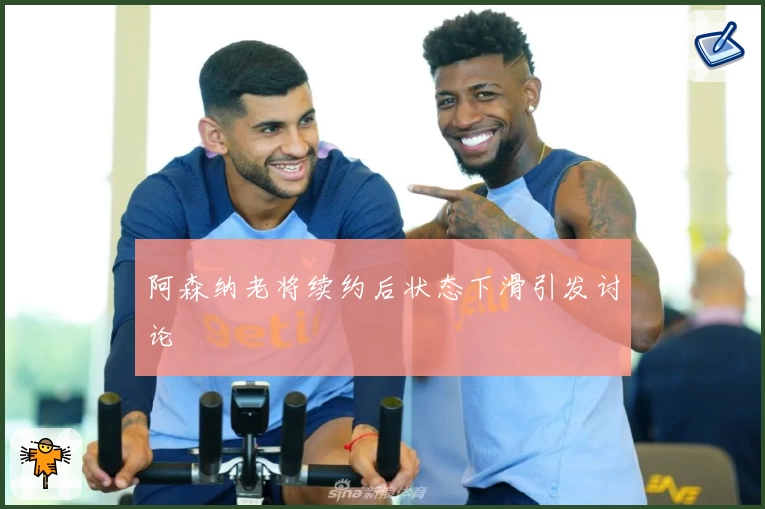 阿森纳老将续约后状态下滑引发讨论