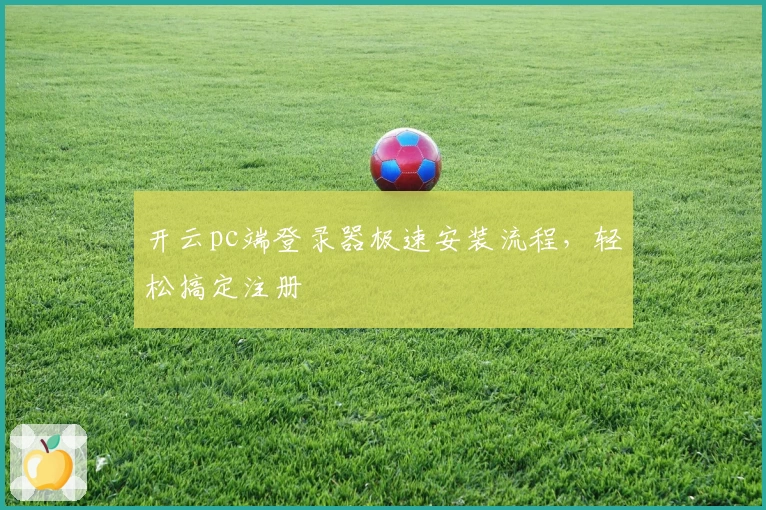 开云pc端登录器极速安装流程，轻松搞定注册