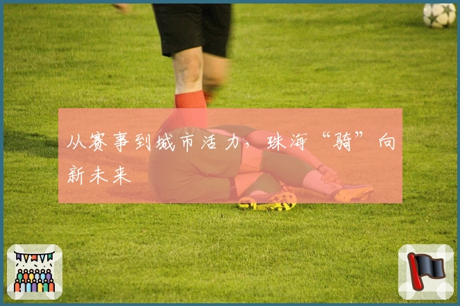 从赛事到城市活力，珠海“骑”向新未来