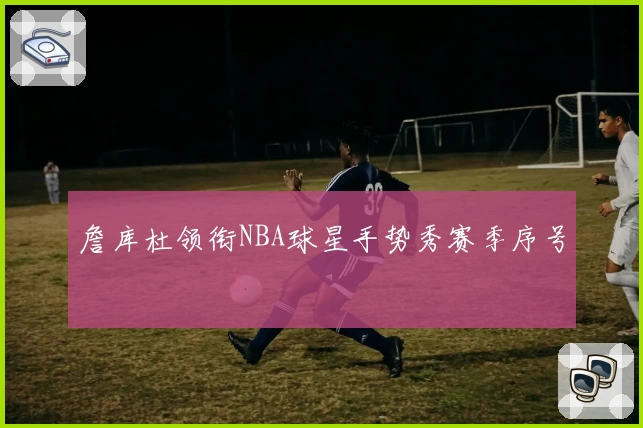 詹库杜领衔NBA球星手势秀赛季序号