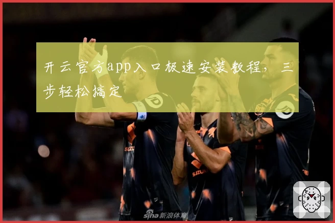 开云官方app入口极速安装教程，三步轻松搞定