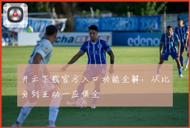 开云下载官方入口功能全解，从比分到互动一应俱全
