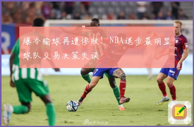 爆冷输球再遭惨败！NBA退步最明显球队交易决策失误