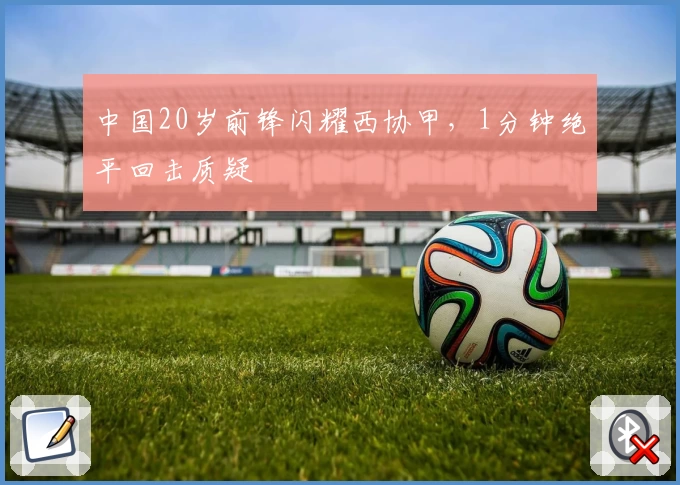 中国20岁前锋闪耀西协甲，1分钟绝平回击质疑