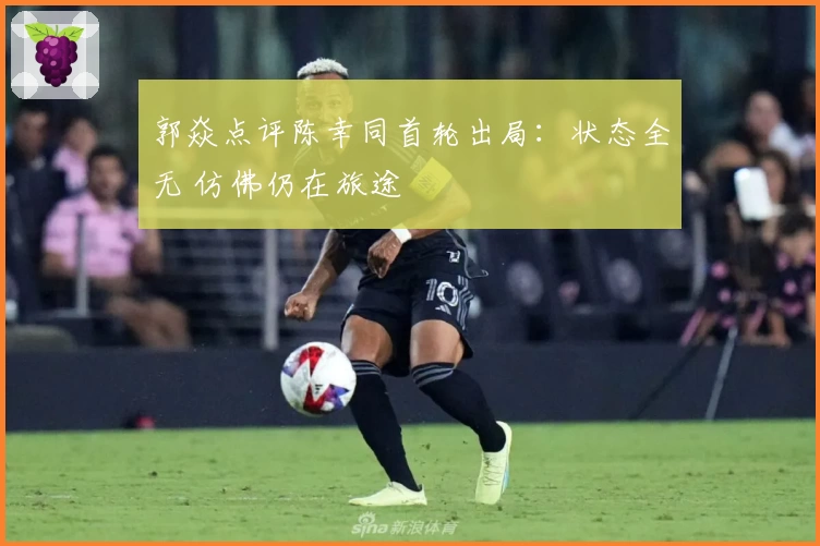 郭焱点评陈幸同首轮出局：状态全无 仿佛仍在旅途