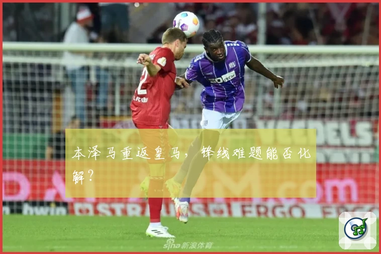 本泽马重返皇马，锋线难题能否化解？