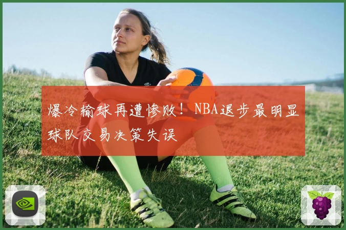 爆冷输球再遭惨败！NBA退步最明显球队交易决策失误