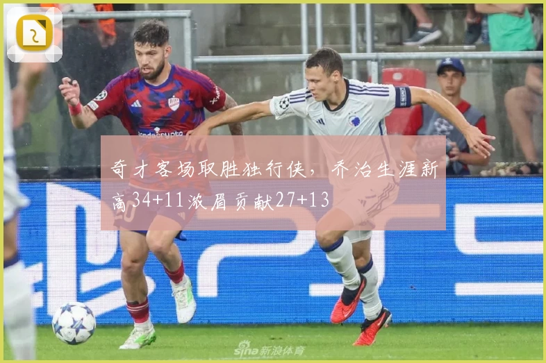 奇才客场取胜独行侠，乔治生涯新高34+11浓眉贡献27+13