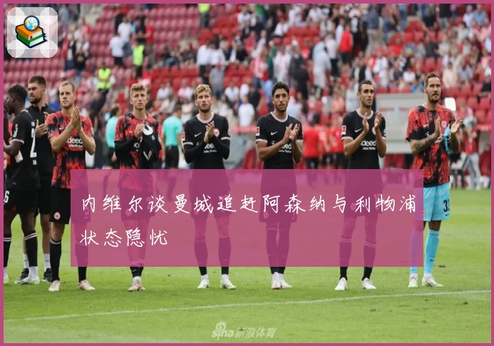 内维尔谈曼城追赶阿森纳与利物浦状态隐忧