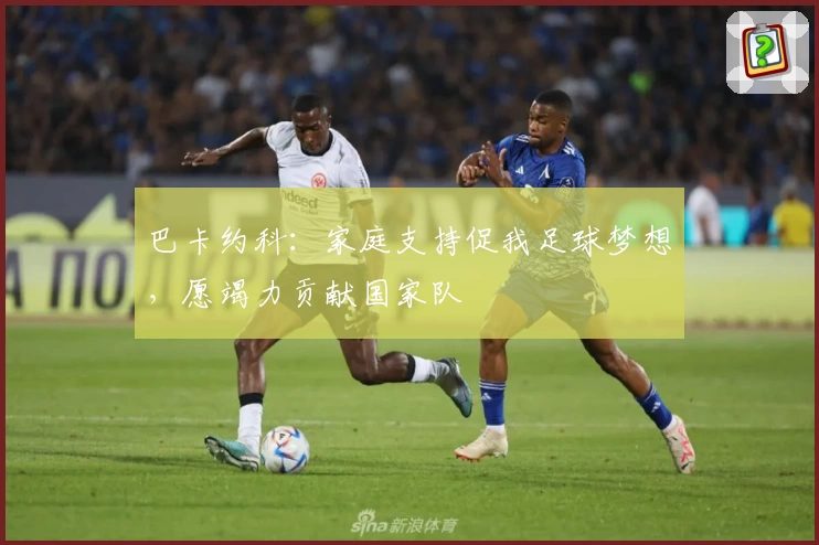 巴卡约科：家庭支持促我足球梦想，愿竭力贡献国家队