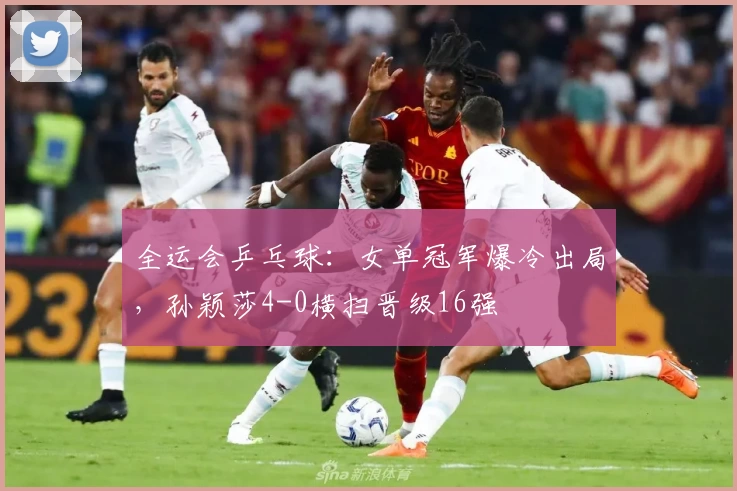 全运会乒乓球：女单冠军爆冷出局，孙颖莎4-0横扫晋级16强