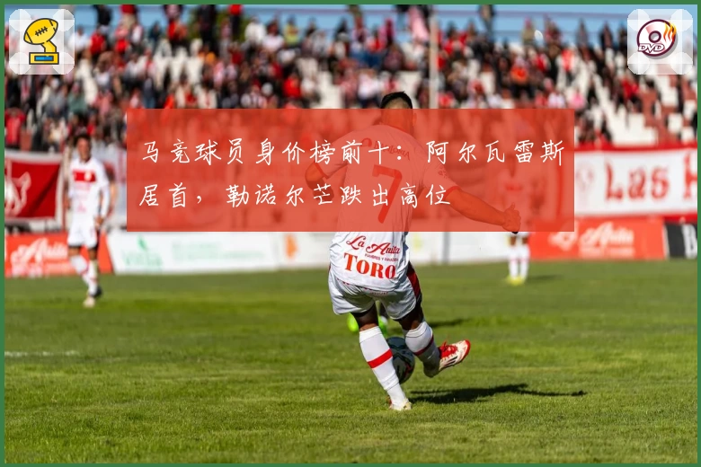 马竞球员身价榜前十：阿尔瓦雷斯居首，勒诺尔芒跌出高位