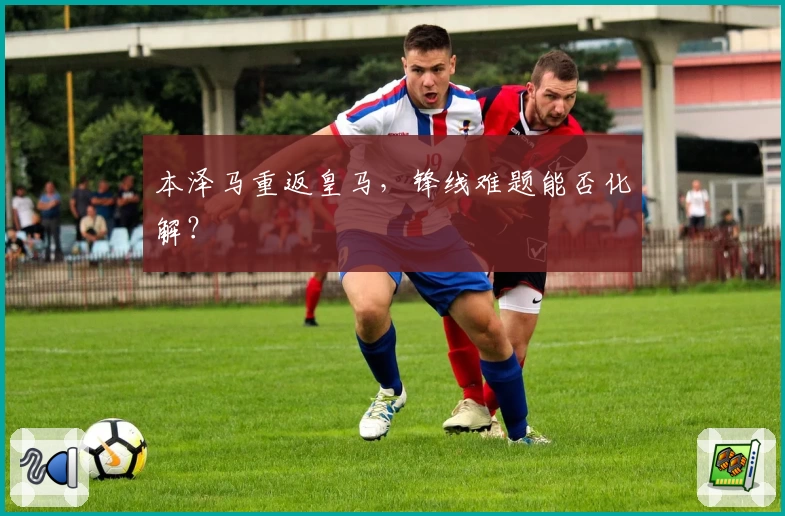 本泽马重返皇马，锋线难题能否化解？
