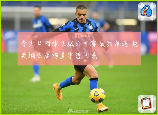 青少年网球京城公开赛激烈角逐 赵奕桐陈鹿鸣姜宇哲问鼎