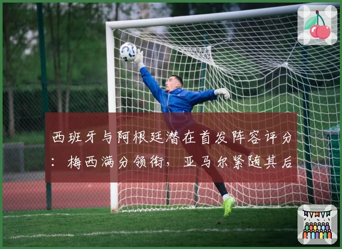 西班牙与阿根廷潜在首发阵容评分：梅西满分领衔，亚马尔紧随其后