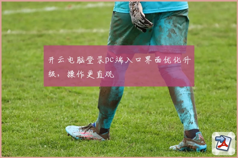 开云电脑登录pc端入口界面优化升级，操作更直观