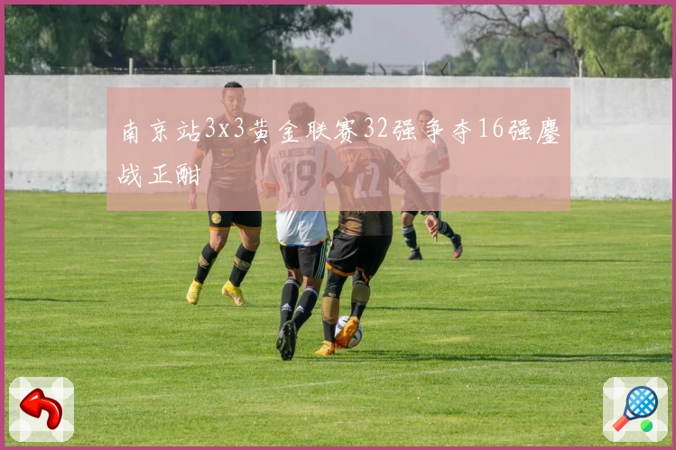 南京站3x3黄金联赛32强争夺16强鏖战正酣