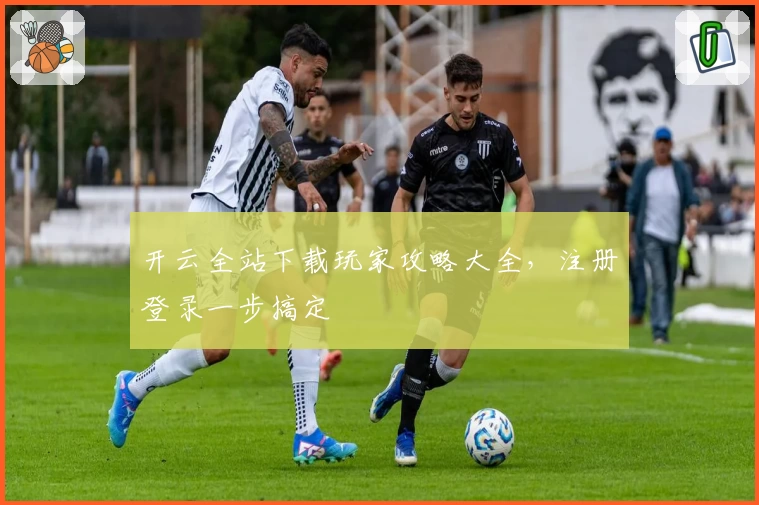 开云全站下载玩家攻略大全，注册登录一步搞定