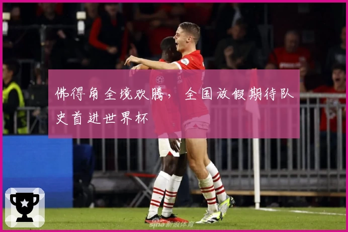 佛得角全境欢腾，全国放假期待队史首进世界杯