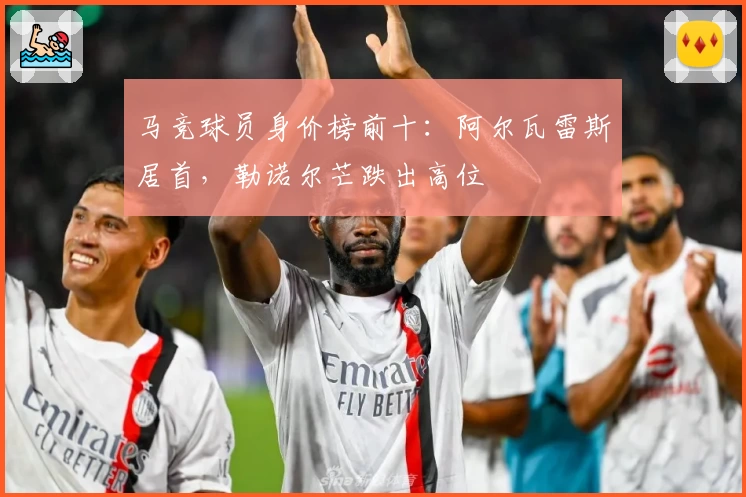 马竞球员身价榜前十：阿尔瓦雷斯居首，勒诺尔芒跌出高位