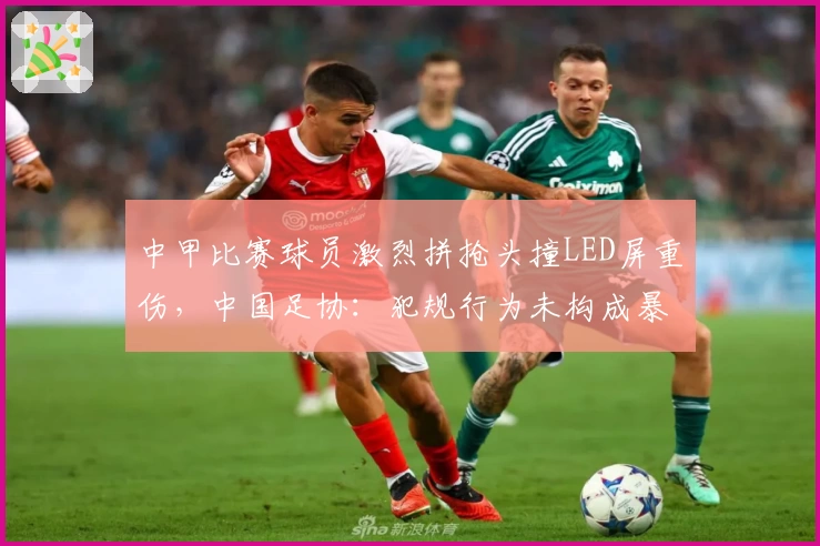 中甲比赛球员激烈拼抢头撞LED屏重伤,中国足协:犯规行为未构成暴力,场地设施合规