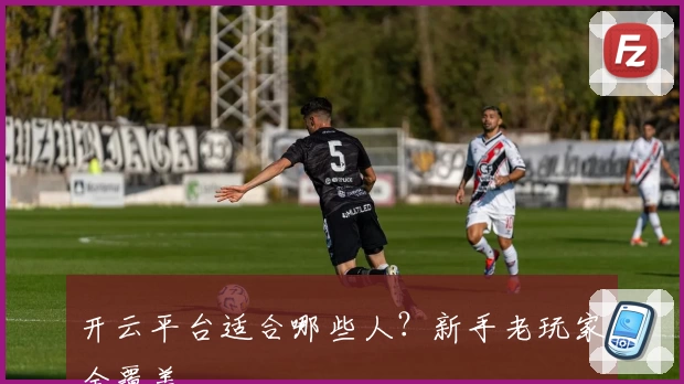 开云平台适合哪些人？新手老玩家全覆盖