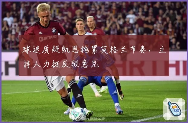 球迷质疑凯恩拖累英格兰节奏，主持人力挺反驳意见