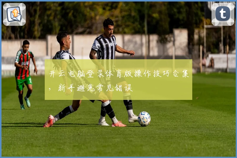 开云电脑登录体育版操作技巧合集，新手避免常见错误