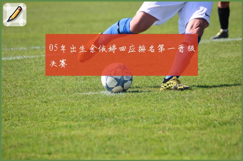 05年出生余依婷回应排名第一晋级决赛