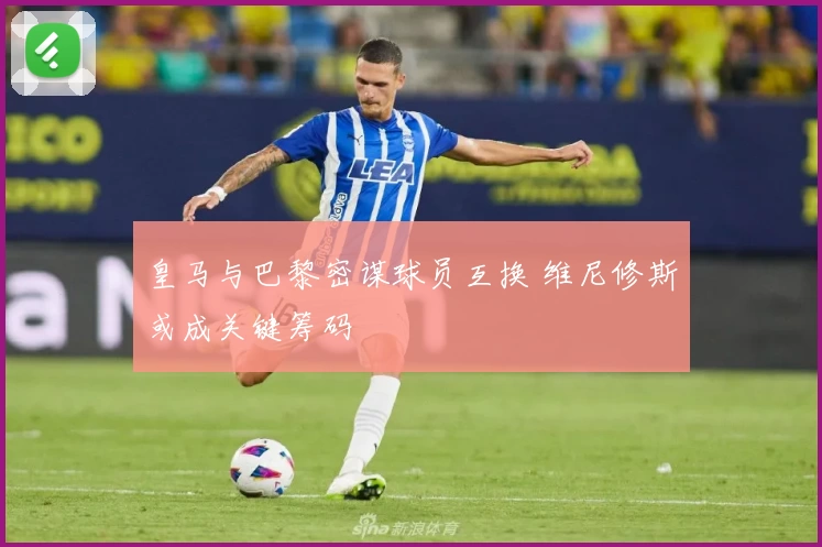 皇马与巴黎密谋球员互换 维尼修斯或成关键筹码