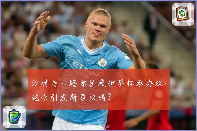 沙特与卡塔尔扩展世界杯承办权，这会引发新争议吗？